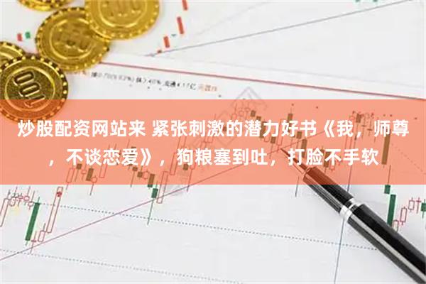 炒股配资网站来 紧张刺激的潜力好书《我，师尊，不谈恋爱》，狗粮塞到吐，打脸不手软