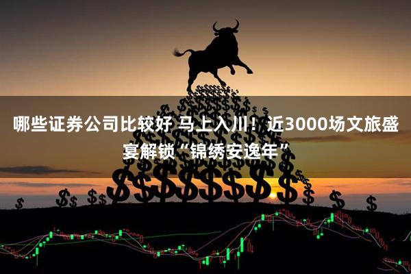 哪些证券公司比较好 马上入川！近3000场文旅盛宴解锁“锦绣安逸年”