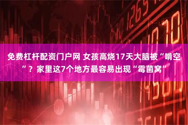 免费杠杆配资门户网 女孩高烧17天大脑被“啃空”？家里这7个地方最容易出现“霉菌窝”