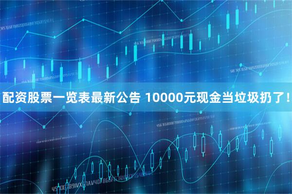 配资股票一览表最新公告 10000元现金当垃圾扔了！