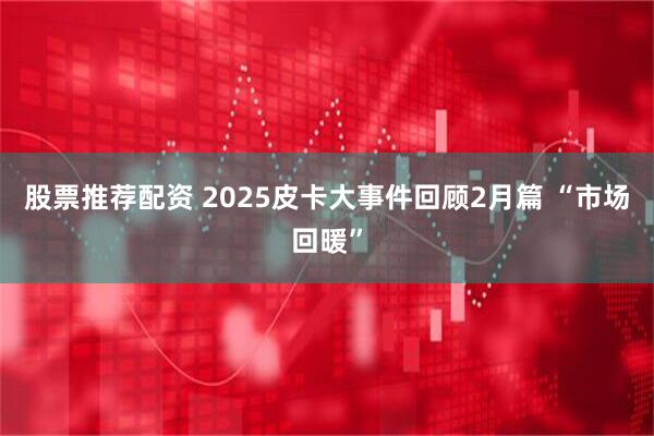 股票推荐配资 2025皮卡大事件回顾2月篇 “市场回暖”