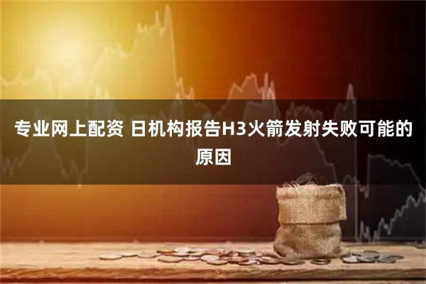 专业网上配资 日机构报告H3火箭发射失败可能的原因