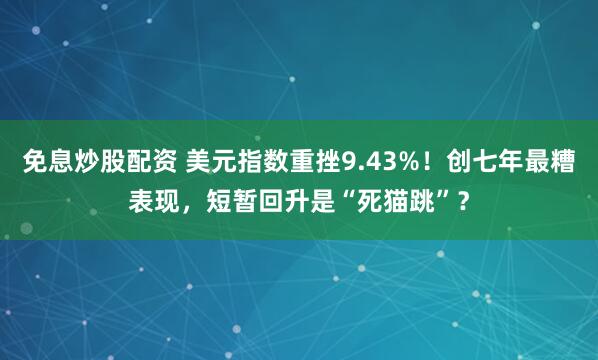 免息炒股配资 美元指数重挫9.43%！创七年最糟表现，短暂回升是“死猫跳”？