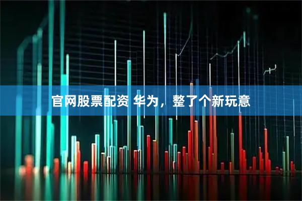 官网股票配资 华为，整了个新玩意