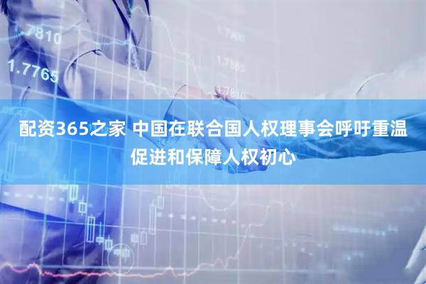 配资365之家 中国在联合国人权理事会呼吁重温促进和保障人权初心
