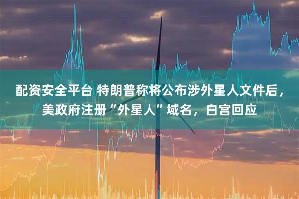 配资安全平台 特朗普称将公布涉外星人文件后，美政府注册“外星人”域名，白宫回应