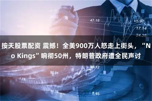 按天股票配资 震撼！全美900万人怒走上街头，“No Kings”响彻50州，特朗普政府遭全民声讨