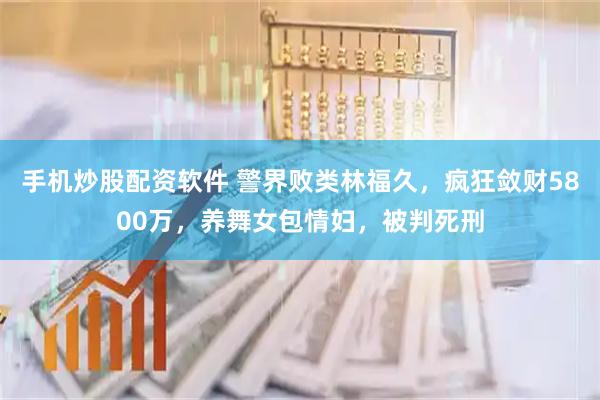 手机炒股配资软件 警界败类林福久，疯狂敛财5800万，养舞女包情妇，被判死刑