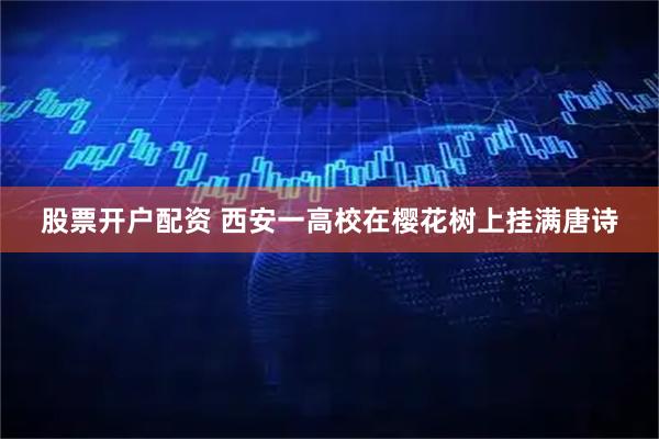股票开户配资 西安一高校在樱花树上挂满唐诗