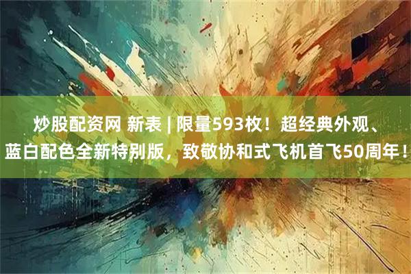 炒股配资网 新表 | 限量593枚！超经典外观、蓝白配色全新特别版，致敬协和式飞机首飞50周年！